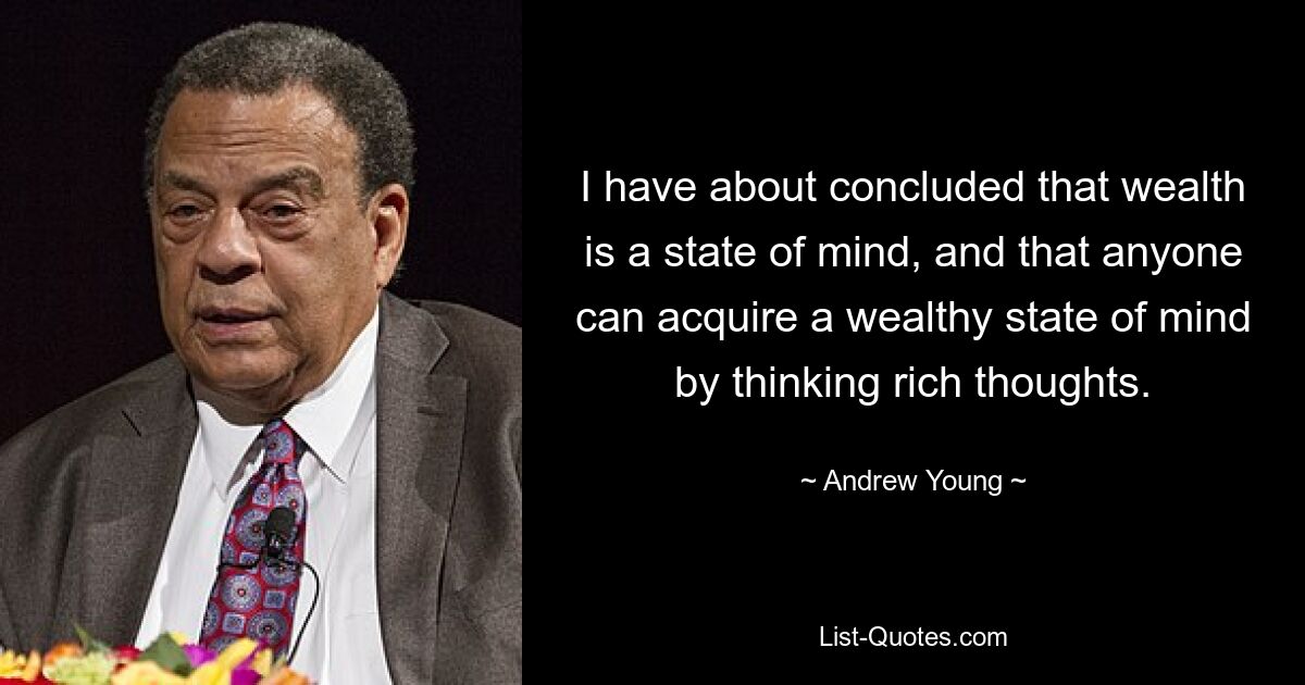 I have about concluded that wealth is a state of mind, and that anyone can acquire a wealthy state of mind by thinking rich thoughts. — © Andrew Young