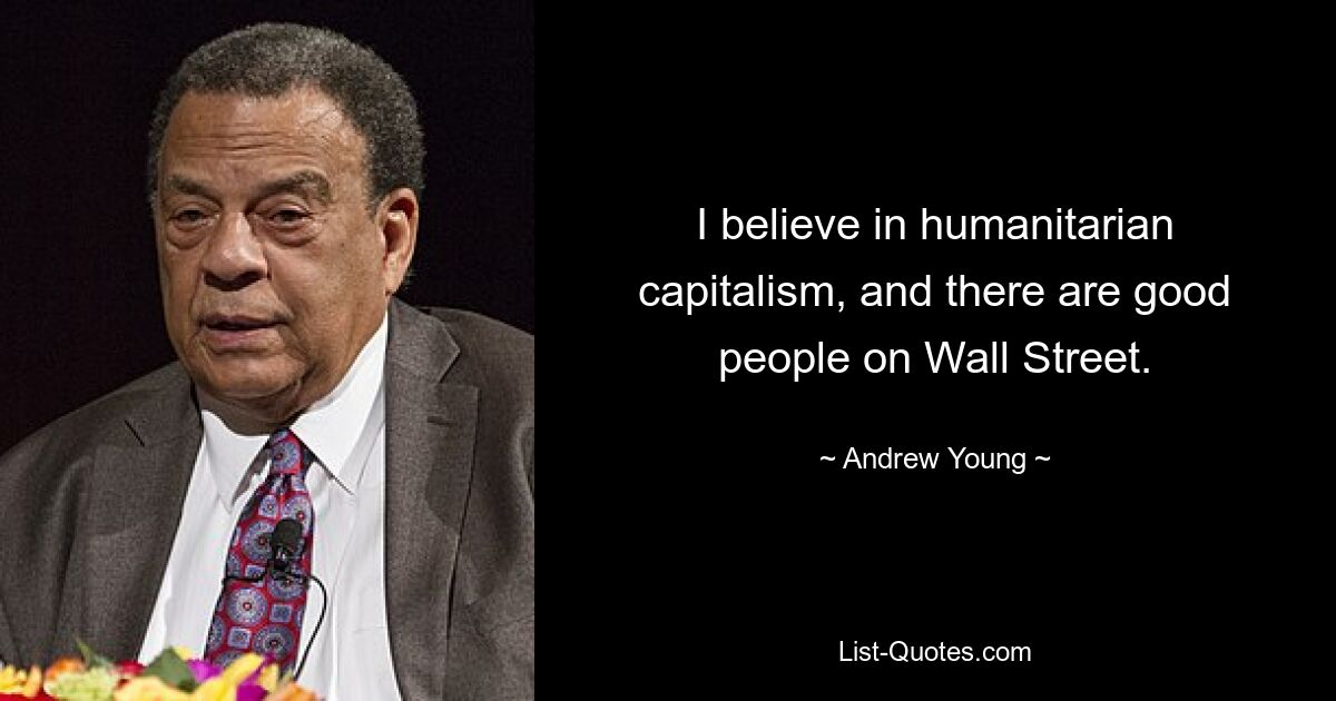 I believe in humanitarian capitalism, and there are good people on Wall Street. — © Andrew Young