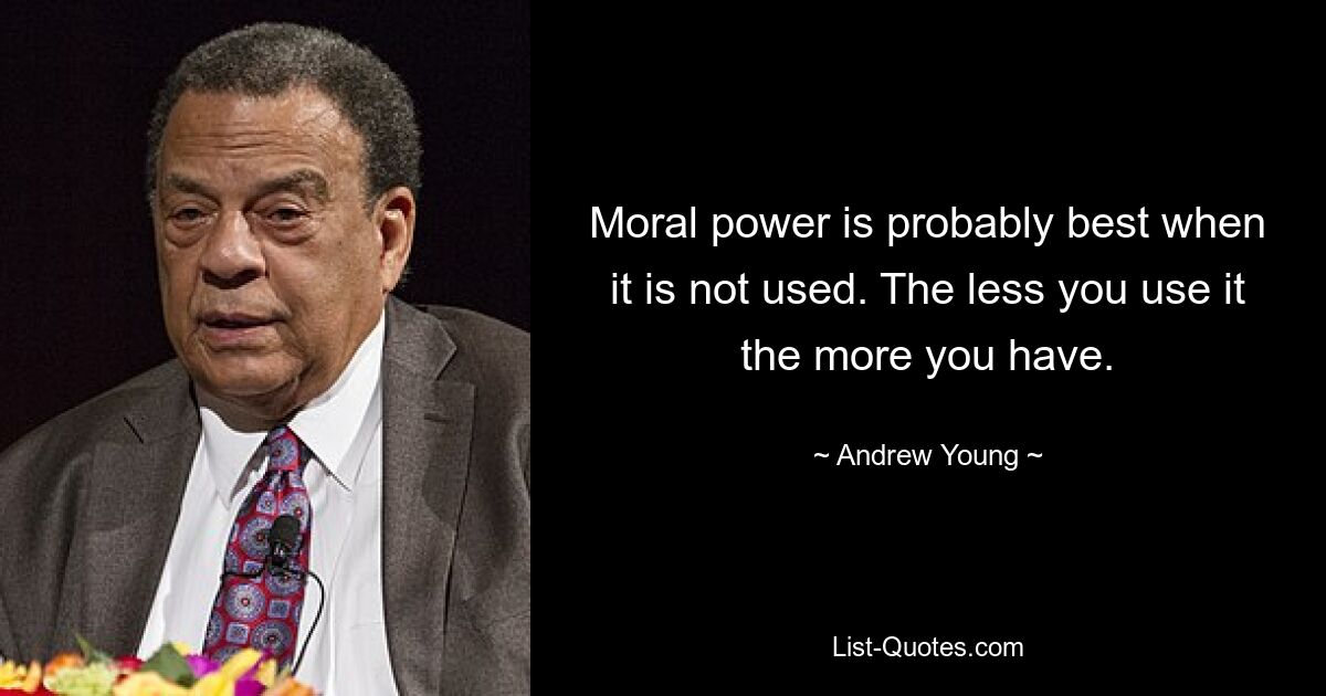 Moral power is probably best when it is not used. The less you use it the more you have. — © Andrew Young