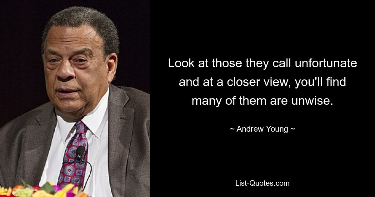 Look at those they call unfortunate and at a closer view, you'll find many of them are unwise. — © Andrew Young