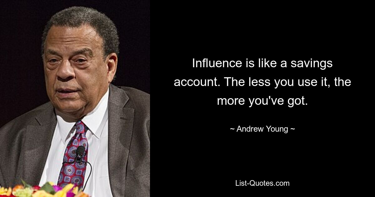 Influence is like a savings account. The less you use it, the more you've got. — © Andrew Young