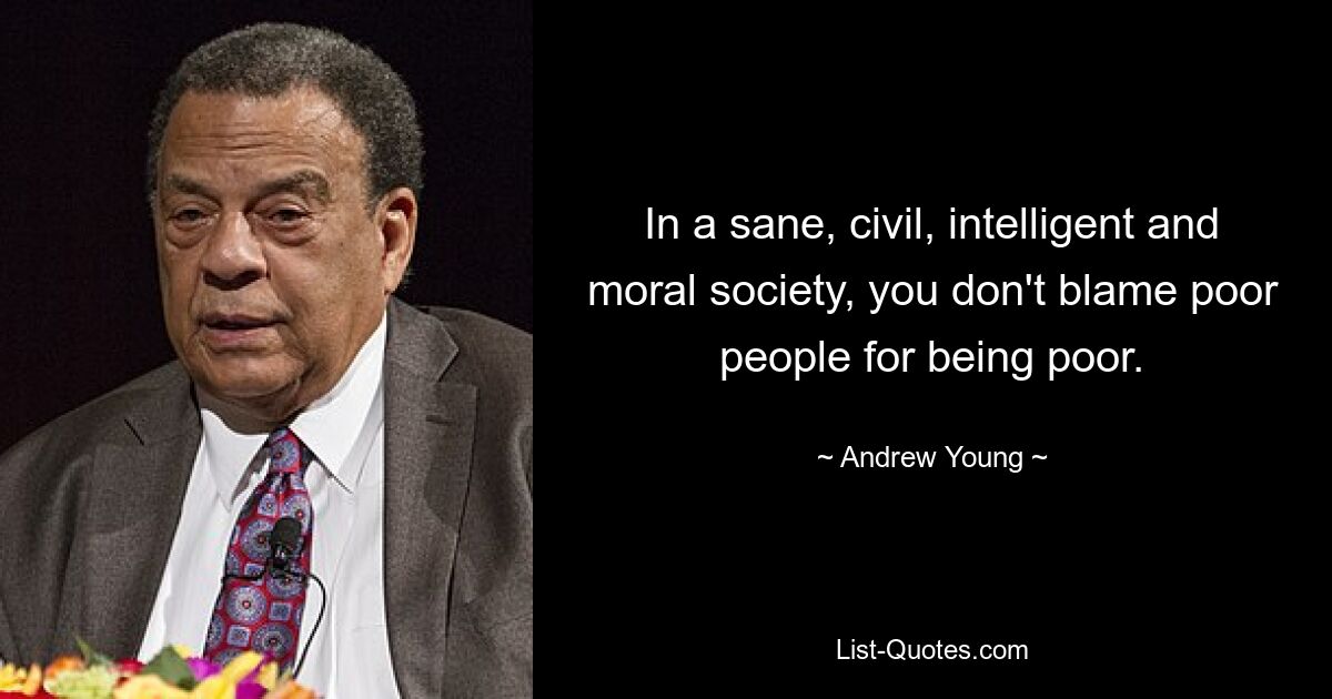 In a sane, civil, intelligent and moral society, you don't blame poor people for being poor. — © Andrew Young