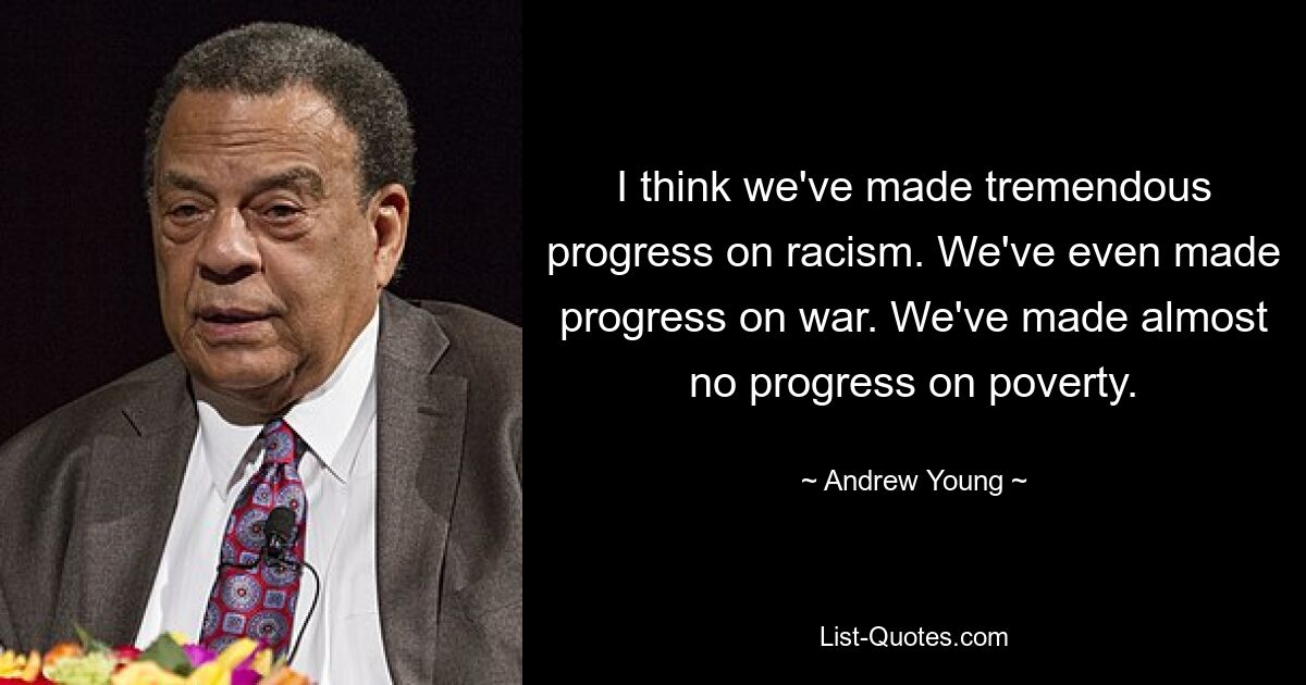 I think we've made tremendous progress on racism. We've even made progress on war. We've made almost no progress on poverty. — © Andrew Young