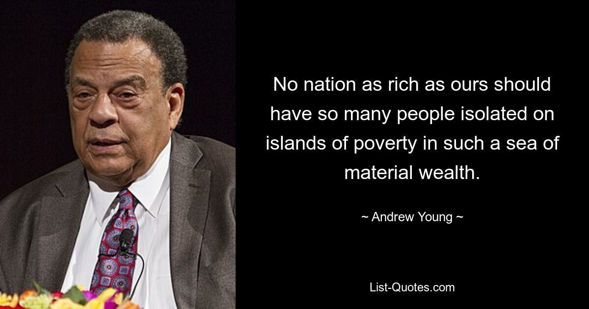 No nation as rich as ours should have so many people isolated on islands of poverty in such a sea of material wealth. — © Andrew Young