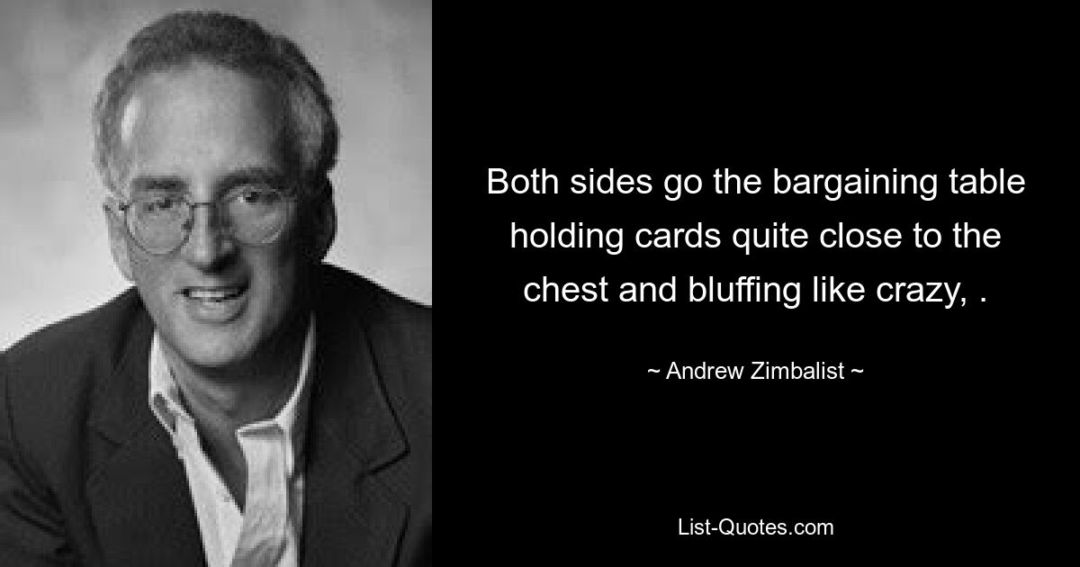 Both sides go the bargaining table holding cards quite close to the chest and bluffing like crazy, . — © Andrew Zimbalist