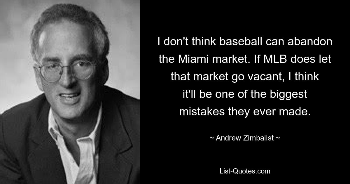 I don't think baseball can abandon the Miami market. If MLB does let that market go vacant, I think it'll be one of the biggest mistakes they ever made. — © Andrew Zimbalist