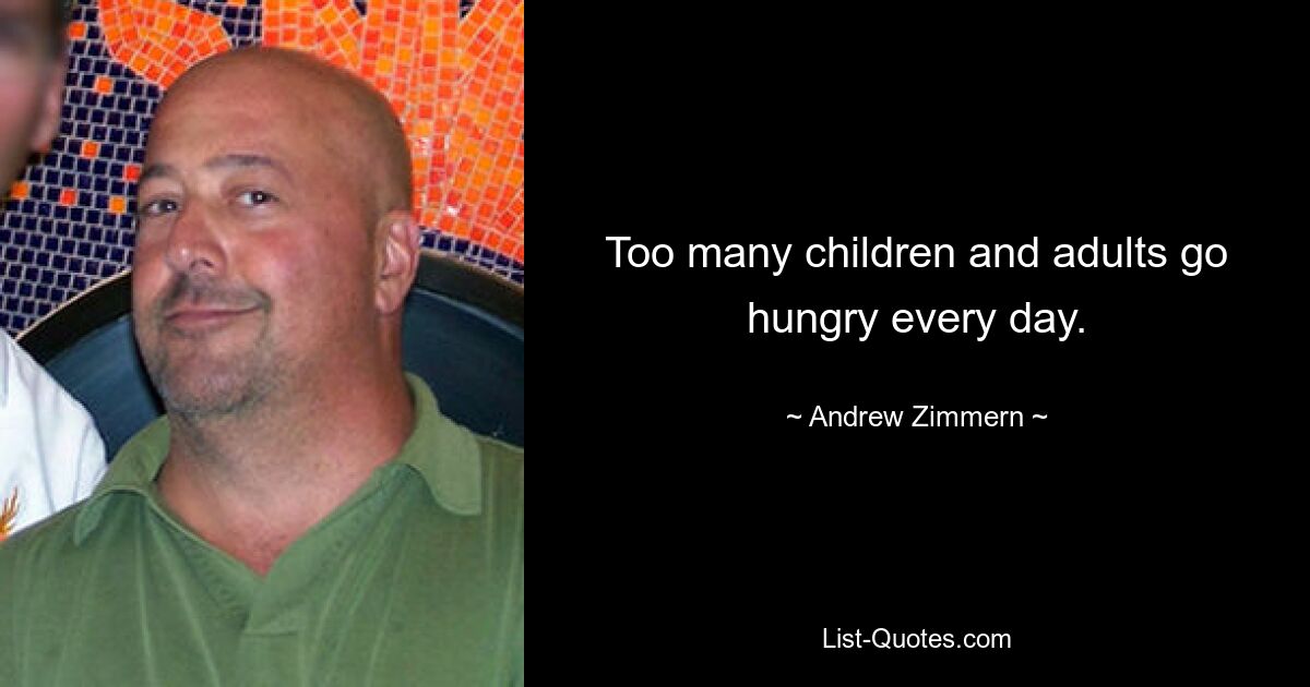 Too many children and adults go hungry every day. — © Andrew Zimmern