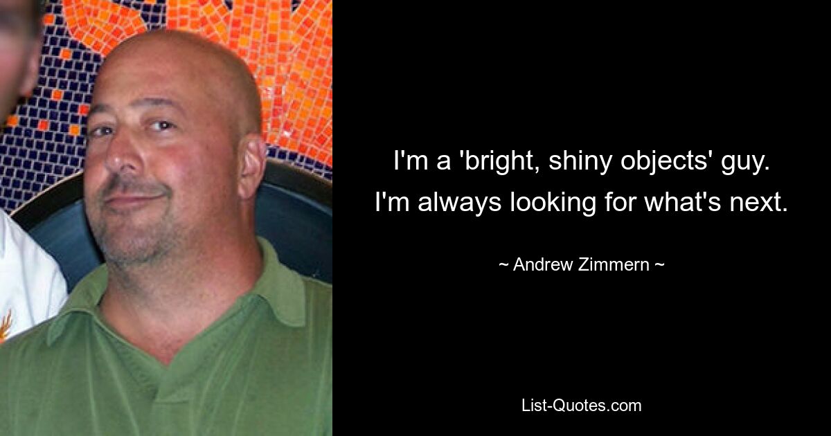 I'm a 'bright, shiny objects' guy. I'm always looking for what's next. — © Andrew Zimmern