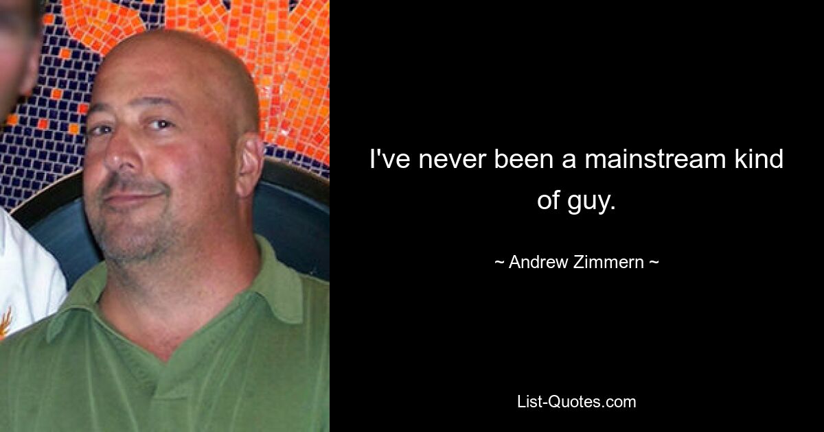 I've never been a mainstream kind of guy. — © Andrew Zimmern