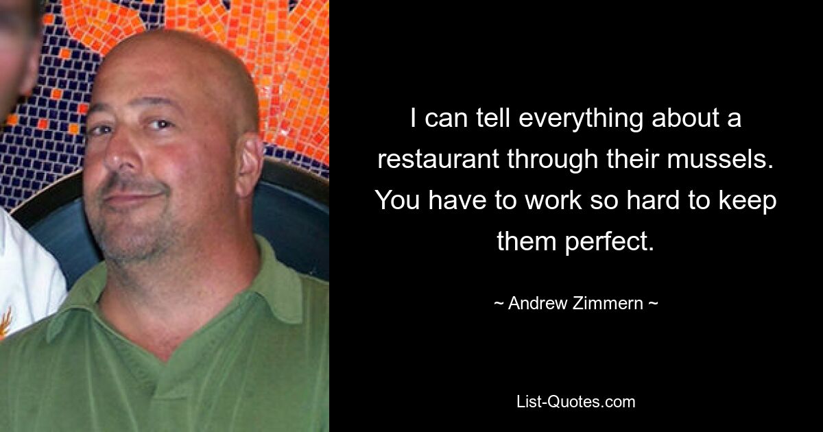 I can tell everything about a restaurant through their mussels. You have to work so hard to keep them perfect. — © Andrew Zimmern