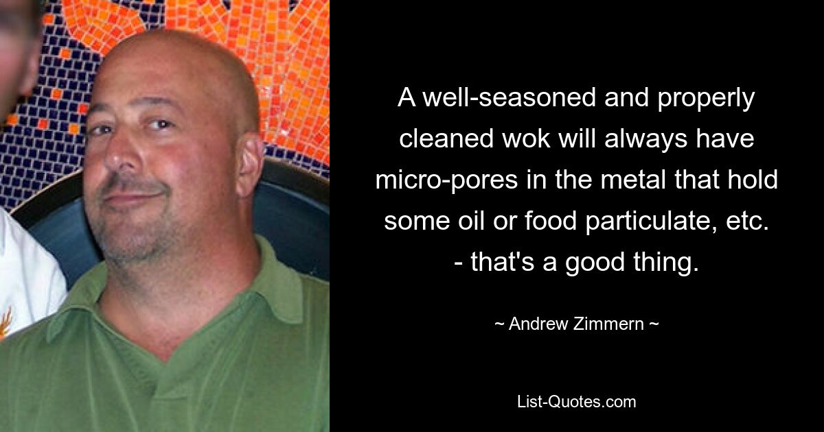 A well-seasoned and properly cleaned wok will always have micro-pores in the metal that hold some oil or food particulate, etc. - that's a good thing. — © Andrew Zimmern