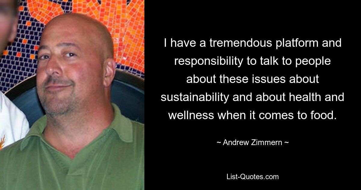 I have a tremendous platform and responsibility to talk to people about these issues about sustainability and about health and wellness when it comes to food. — © Andrew Zimmern