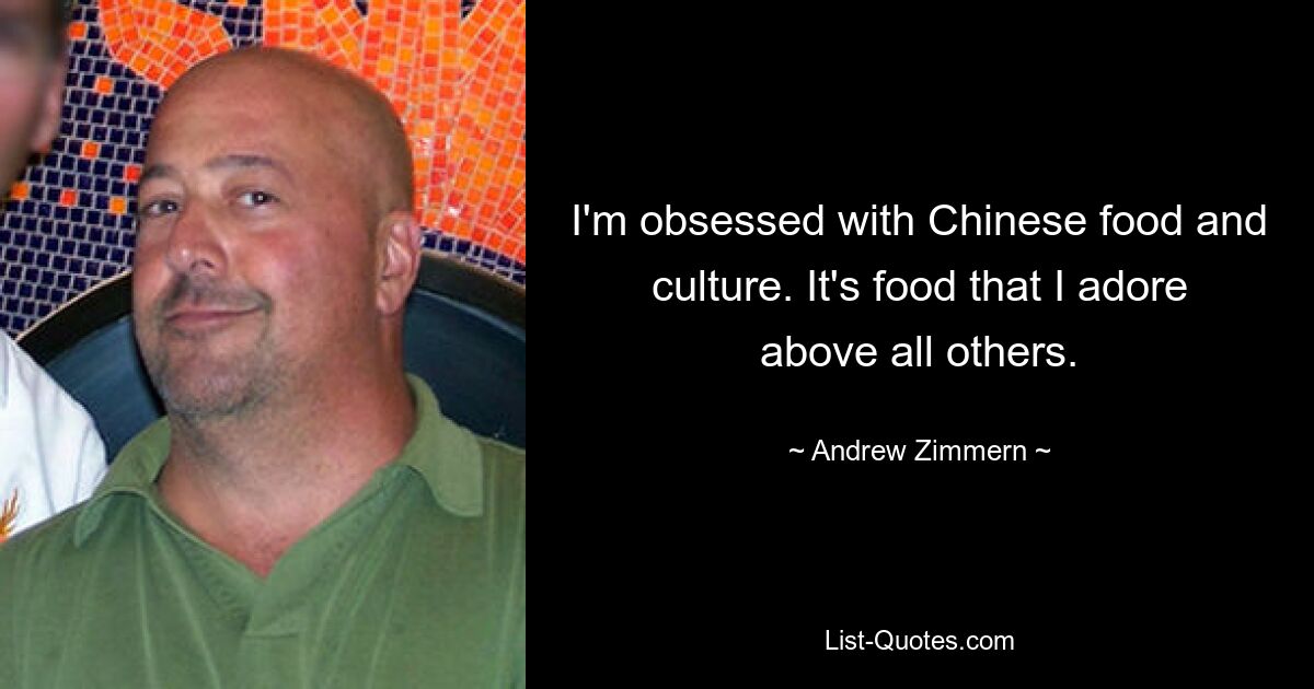 I'm obsessed with Chinese food and culture. It's food that I adore above all others. — © Andrew Zimmern