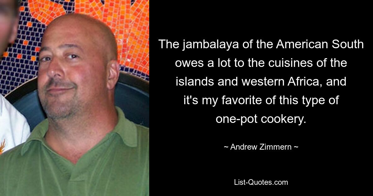 The jambalaya of the American South owes a lot to the cuisines of the islands and western Africa, and it's my favorite of this type of one-pot cookery. — © Andrew Zimmern