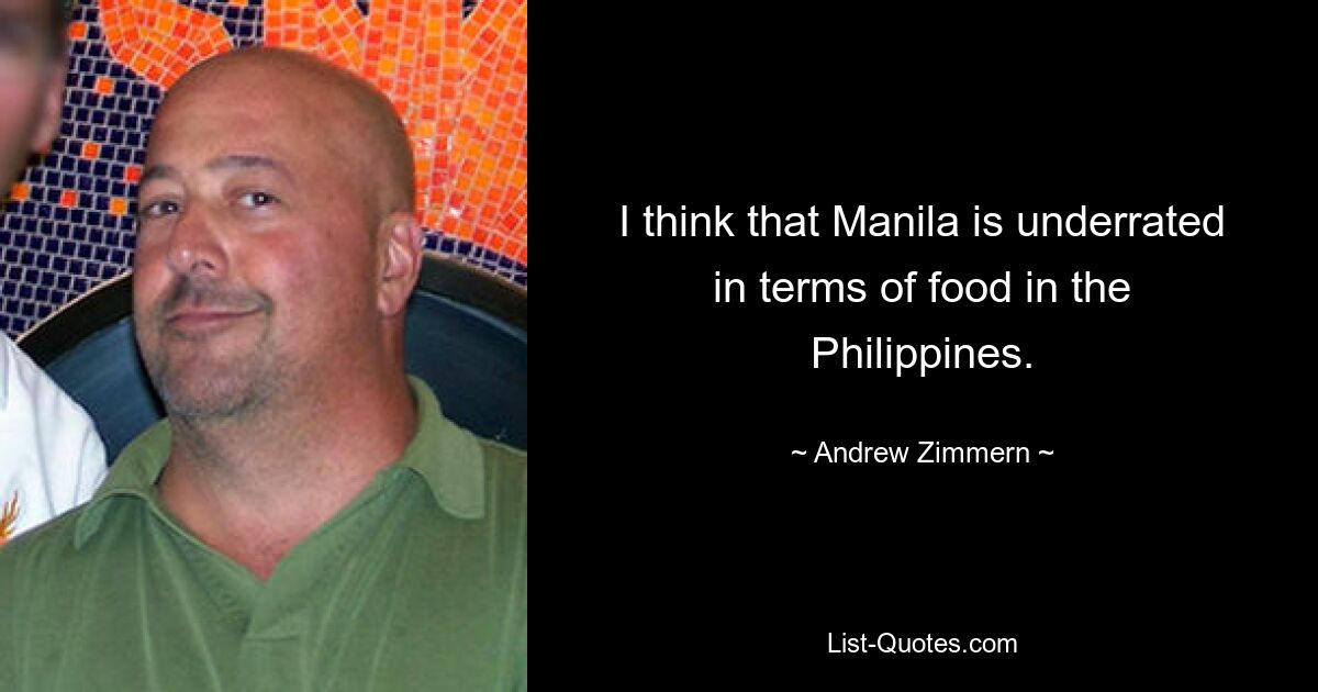 I think that Manila is underrated in terms of food in the Philippines. — © Andrew Zimmern