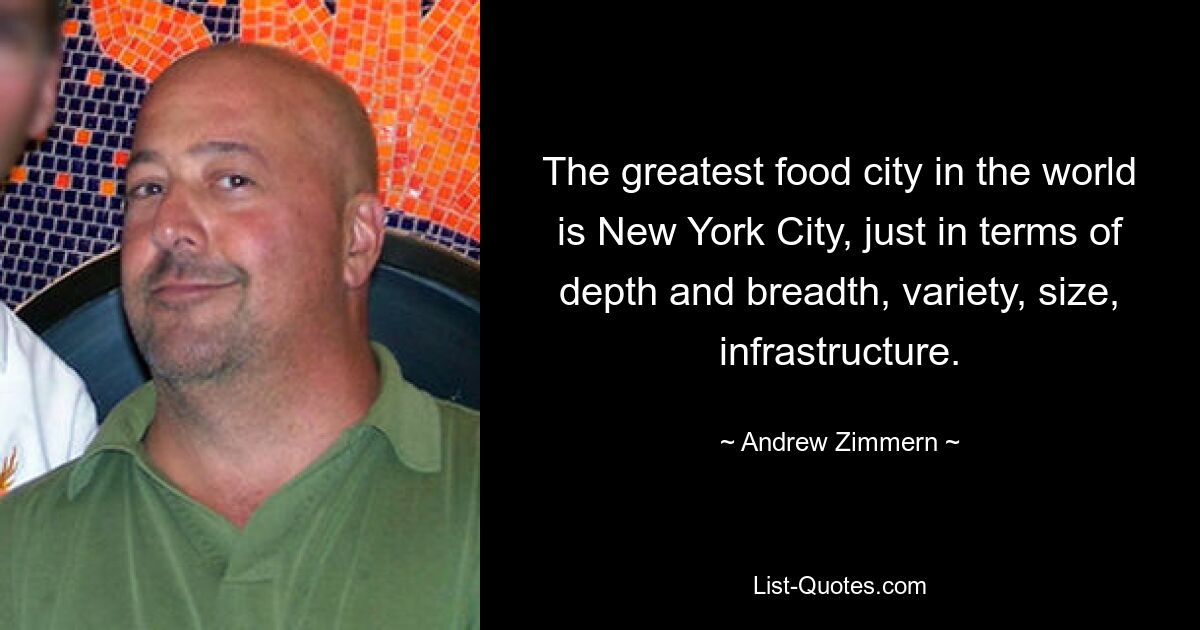 The greatest food city in the world is New York City, just in terms of depth and breadth, variety, size, infrastructure. — © Andrew Zimmern