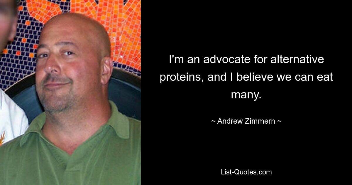 I'm an advocate for alternative proteins, and I believe we can eat many. — © Andrew Zimmern