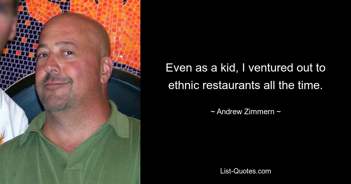 Even as a kid, I ventured out to ethnic restaurants all the time. — © Andrew Zimmern