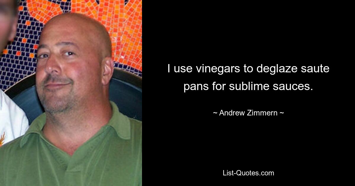 I use vinegars to deglaze saute pans for sublime sauces. — © Andrew Zimmern