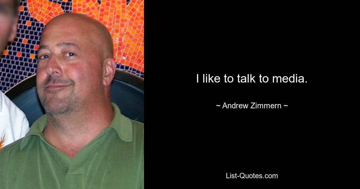 I like to talk to media. — © Andrew Zimmern