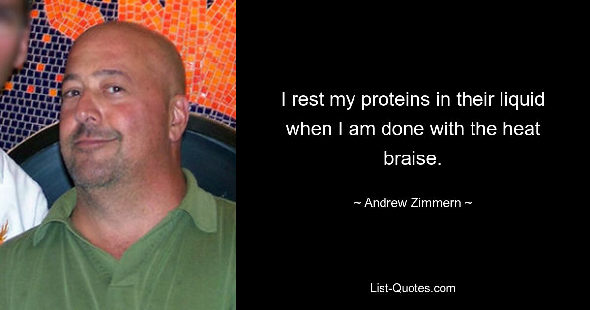 I rest my proteins in their liquid when I am done with the heat braise. — © Andrew Zimmern