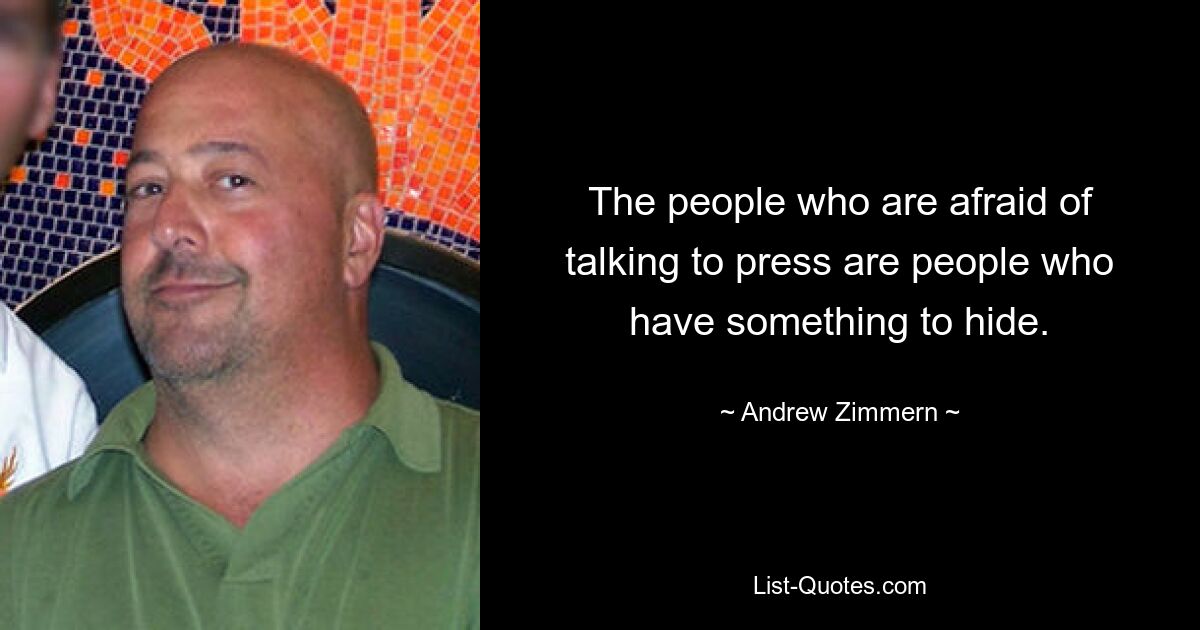 The people who are afraid of talking to press are people who have something to hide. — © Andrew Zimmern