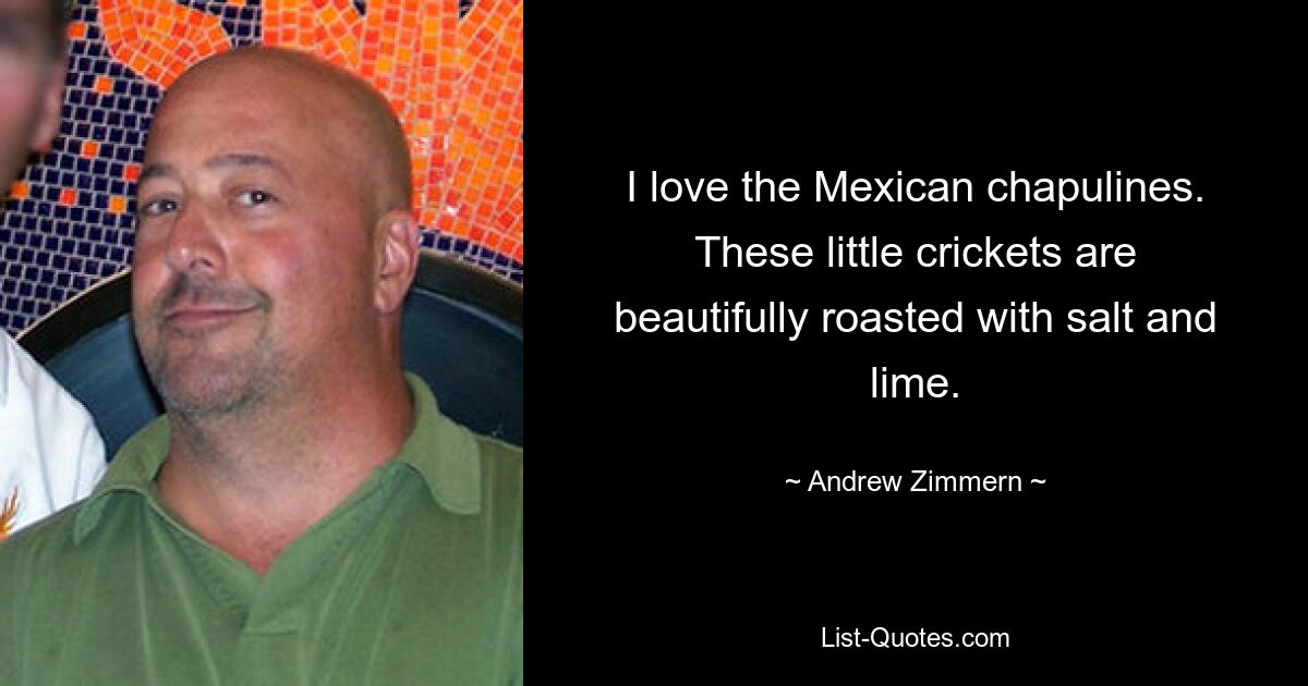 I love the Mexican chapulines. These little crickets are beautifully roasted with salt and lime. — © Andrew Zimmern