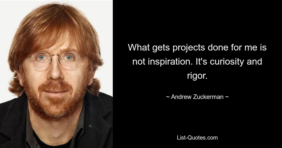 What gets projects done for me is not inspiration. It's curiosity and rigor. — © Andrew Zuckerman