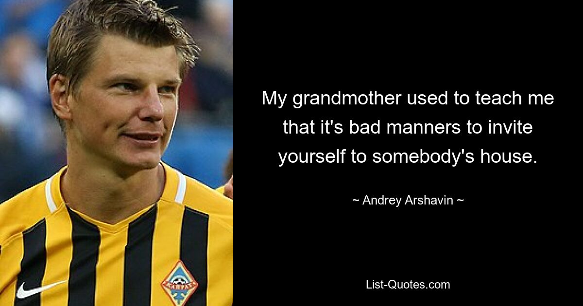 My grandmother used to teach me that it's bad manners to invite yourself to somebody's house. — © Andrey Arshavin