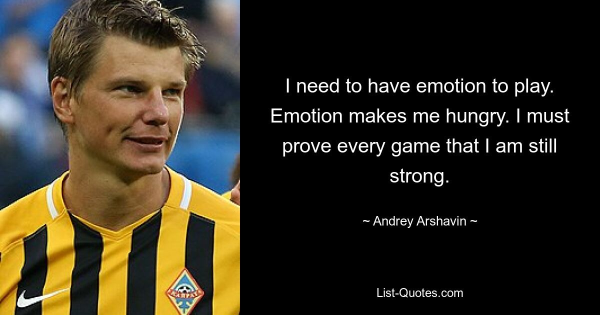 I need to have emotion to play. Emotion makes me hungry. I must prove every game that I am still strong. — © Andrey Arshavin