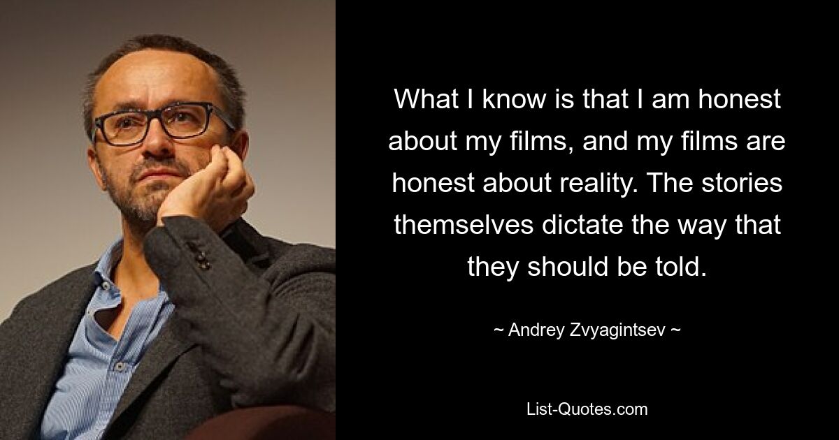 What I know is that I am honest about my films, and my films are honest about reality. The stories themselves dictate the way that they should be told. — © Andrey Zvyagintsev