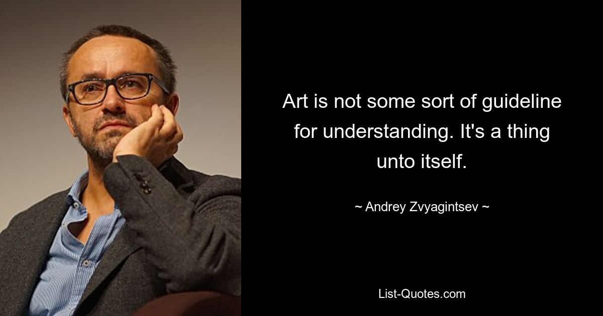 Art is not some sort of guideline for understanding. It's a thing unto itself. — © Andrey Zvyagintsev