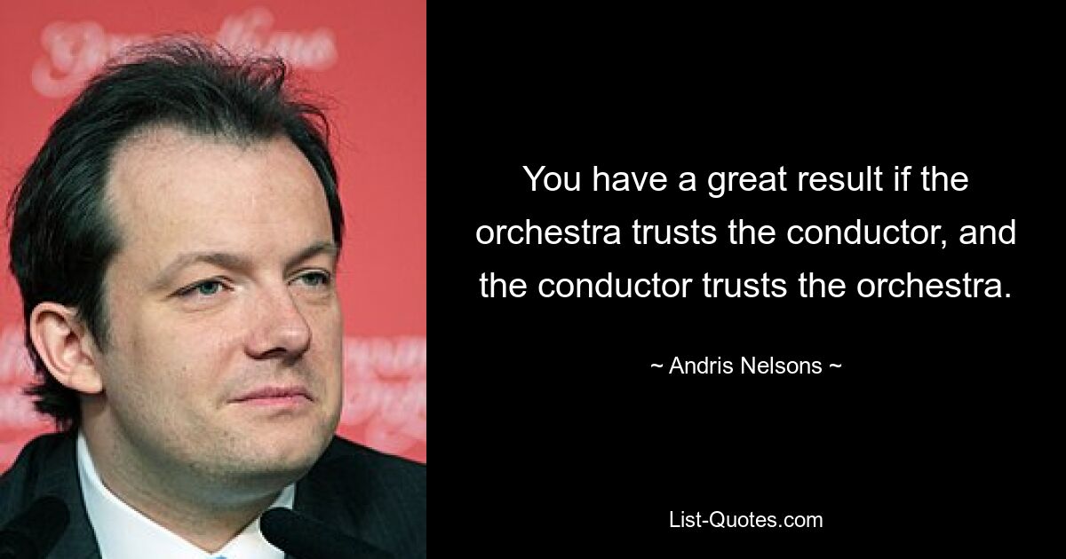 You have a great result if the orchestra trusts the conductor, and the conductor trusts the orchestra. — © Andris Nelsons