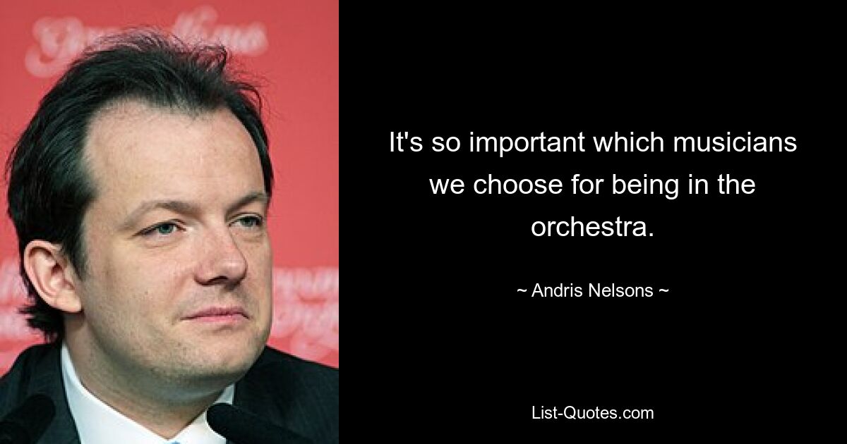 It's so important which musicians we choose for being in the orchestra. — © Andris Nelsons