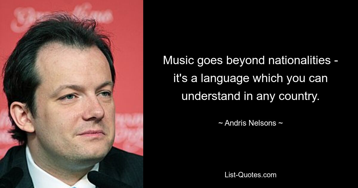 Music goes beyond nationalities - it's a language which you can understand in any country. — © Andris Nelsons