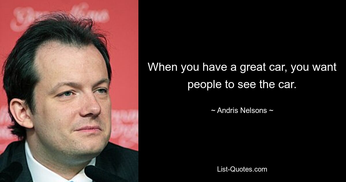 When you have a great car, you want people to see the car. — © Andris Nelsons