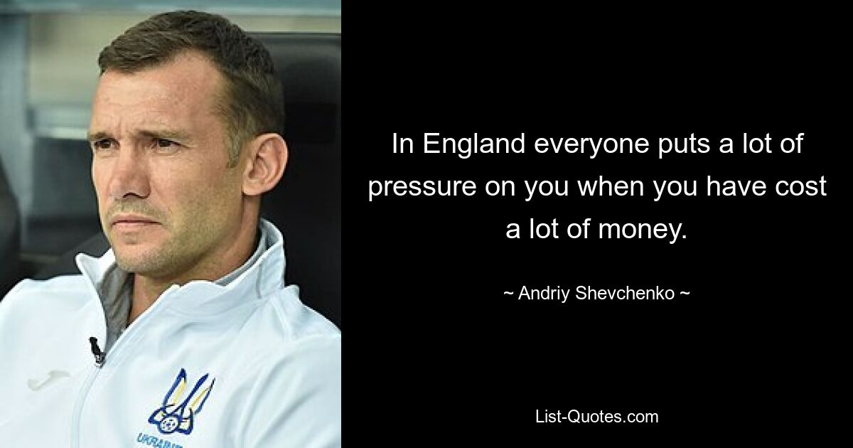 In England everyone puts a lot of pressure on you when you have cost a lot of money. — © Andriy Shevchenko