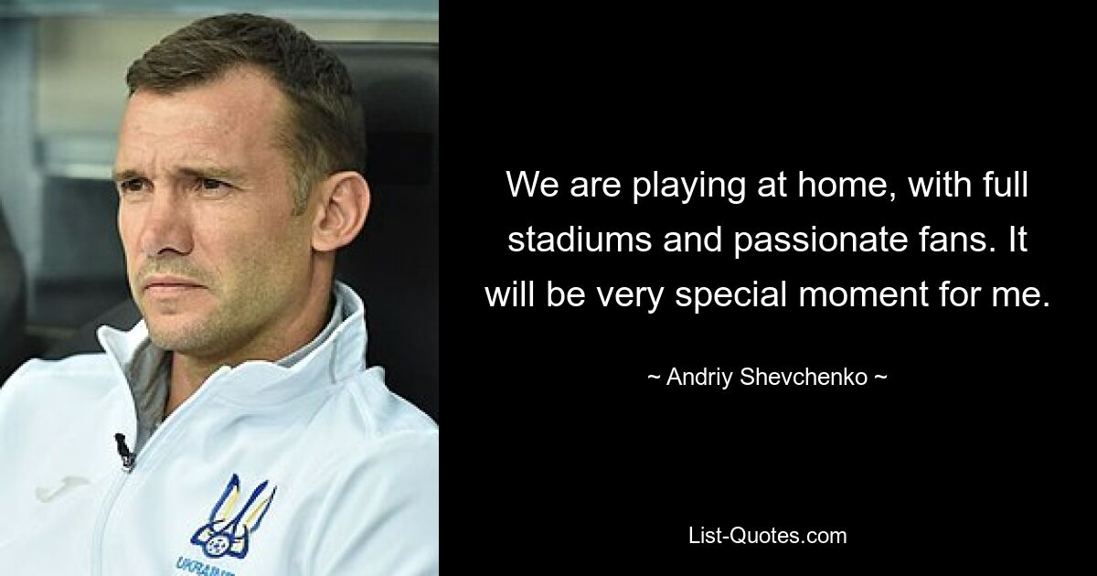 We are playing at home, with full stadiums and passionate fans. It will be very special moment for me. — © Andriy Shevchenko