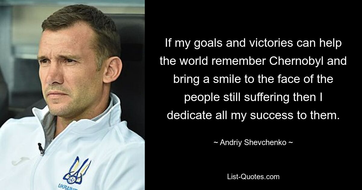 If my goals and victories can help the world remember Chernobyl and bring a smile to the face of the people still suffering then I dedicate all my success to them. — © Andriy Shevchenko