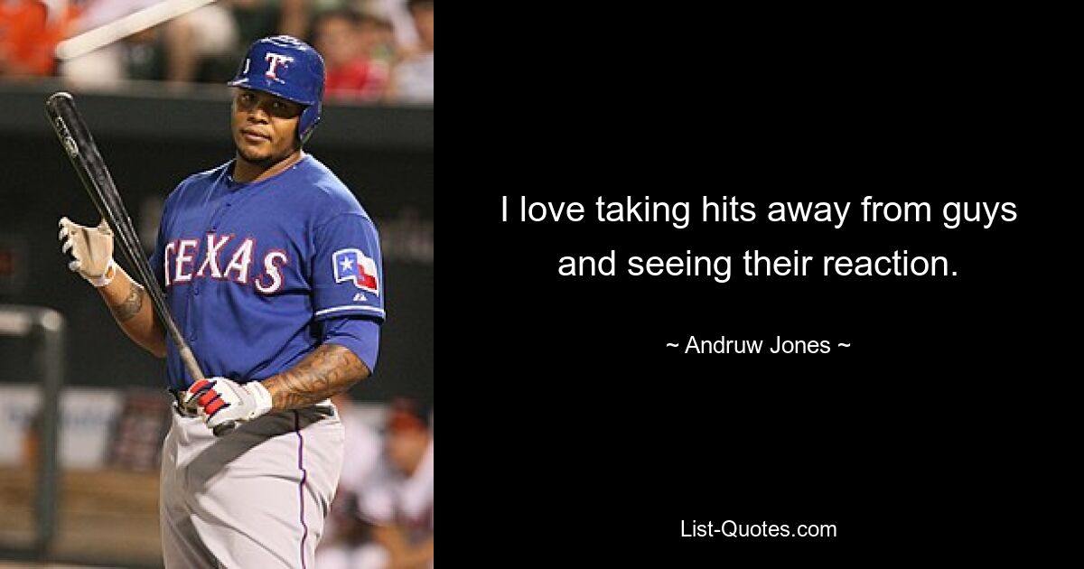 I love taking hits away from guys and seeing their reaction. — © Andruw Jones