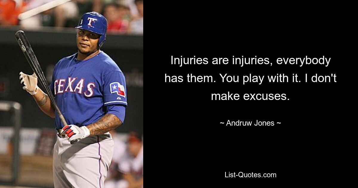 Injuries are injuries, everybody has them. You play with it. I don't make excuses. — © Andruw Jones