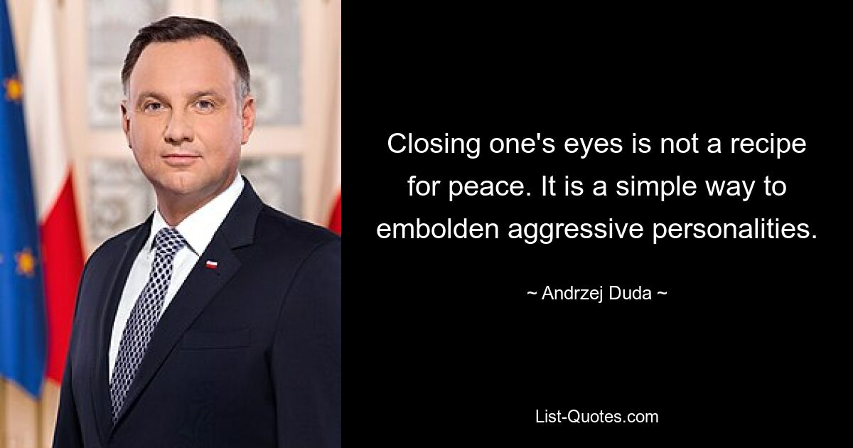 Closing one's eyes is not a recipe for peace. It is a simple way to embolden aggressive personalities. — © Andrzej Duda