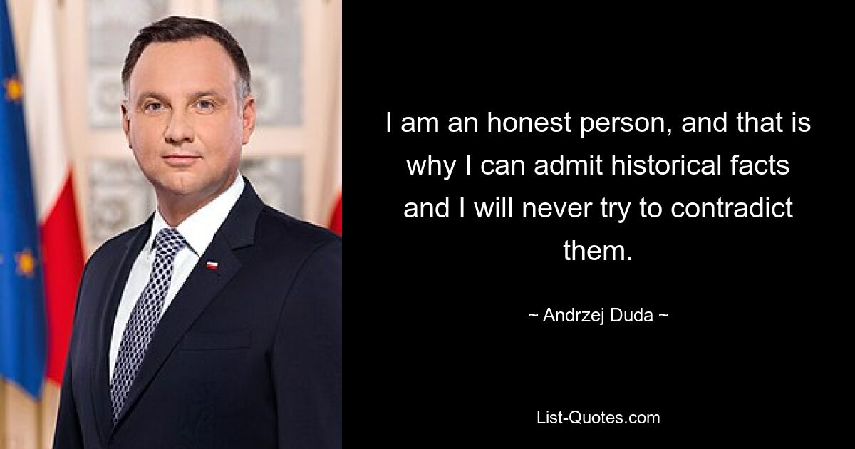 I am an honest person, and that is why I can admit historical facts and I will never try to contradict them. — © Andrzej Duda