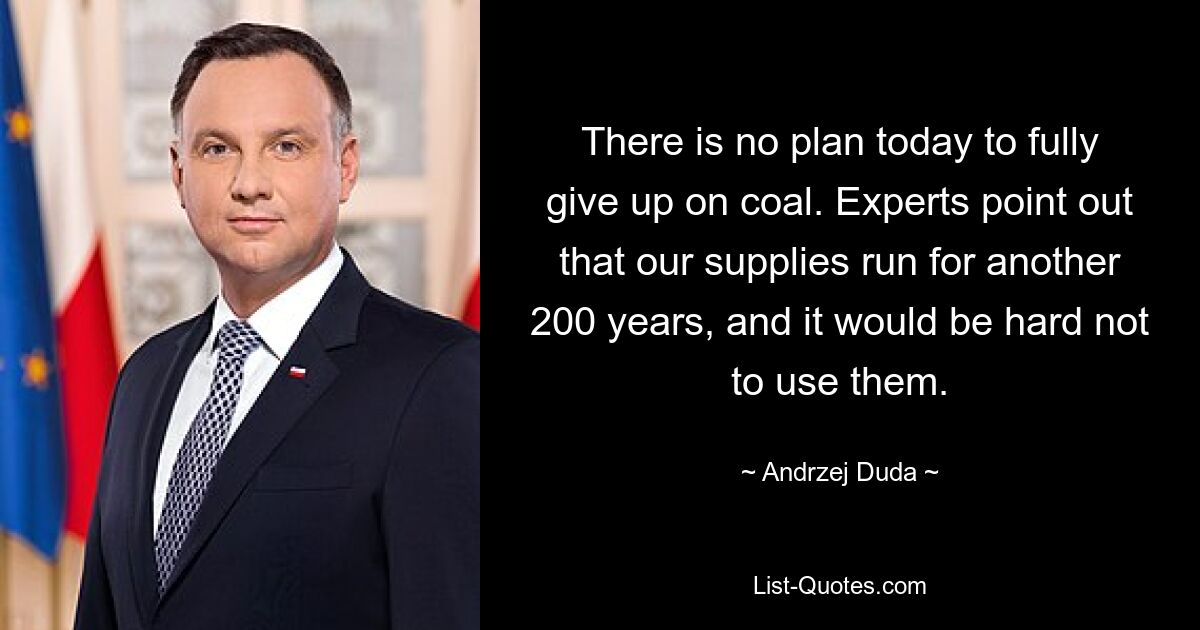 There is no plan today to fully give up on coal. Experts point out that our supplies run for another 200 years, and it would be hard not to use them. — © Andrzej Duda