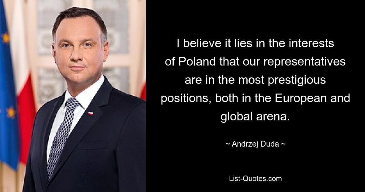 I believe it lies in the interests of Poland that our representatives are in the most prestigious positions, both in the European and global arena. — © Andrzej Duda