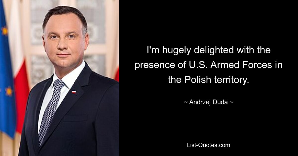 I'm hugely delighted with the presence of U.S. Armed Forces in the Polish territory. — © Andrzej Duda