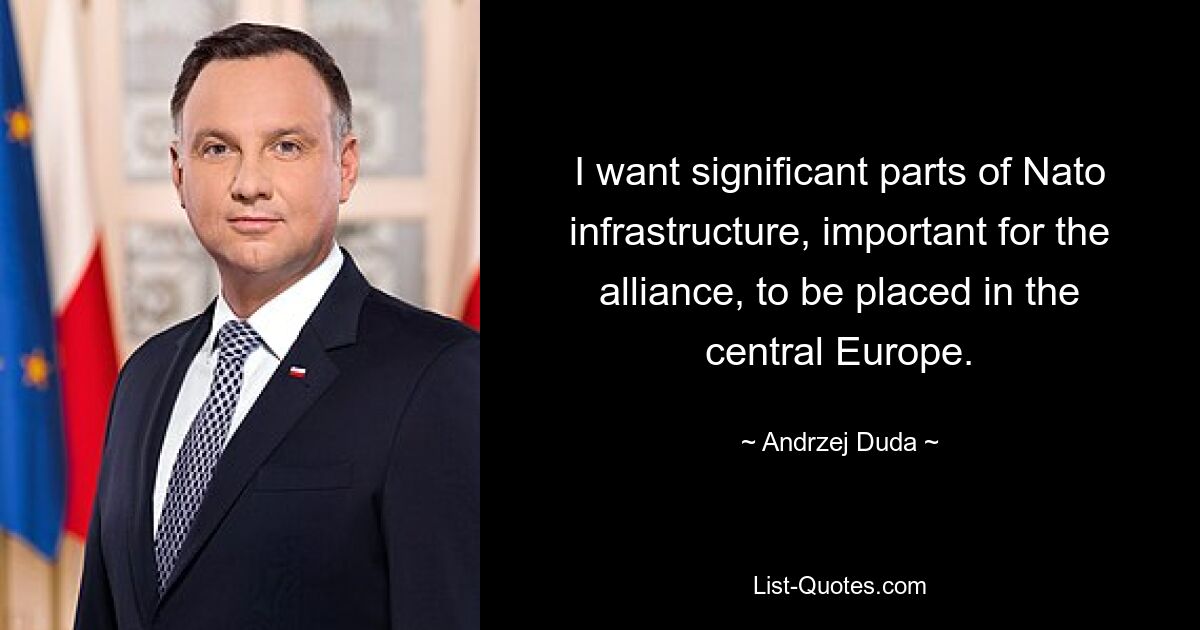 I want significant parts of Nato infrastructure, important for the alliance, to be placed in the central Europe. — © Andrzej Duda