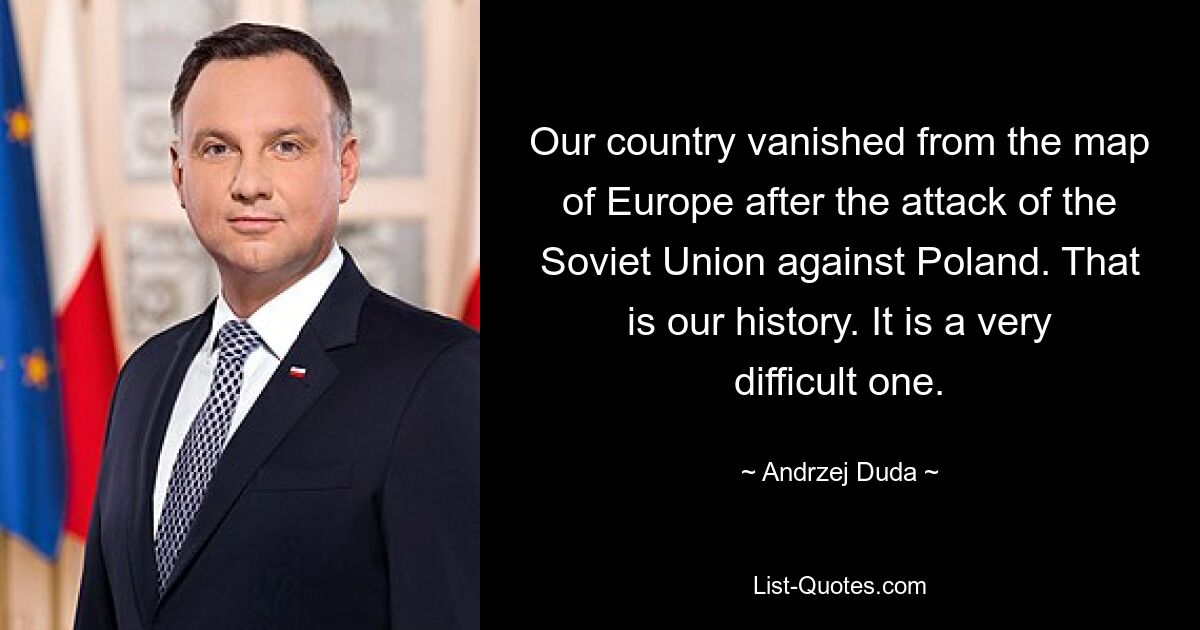 Our country vanished from the map of Europe after the attack of the Soviet Union against Poland. That is our history. It is a very difficult one. — © Andrzej Duda