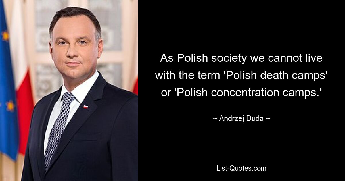 As Polish society we cannot live with the term 'Polish death camps' or 'Polish concentration camps.' — © Andrzej Duda