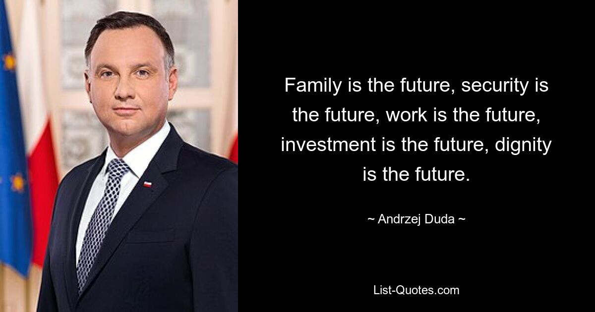 Family is the future, security is the future, work is the future, investment is the future, dignity is the future. — © Andrzej Duda